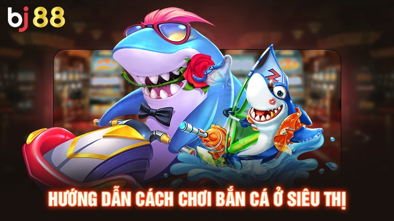 Hướng dẫn cách chơi bắn cá ở siêu thị