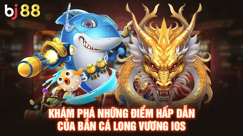 Khám phá những điểm hấp dẫn của bắn cá long vương iOS