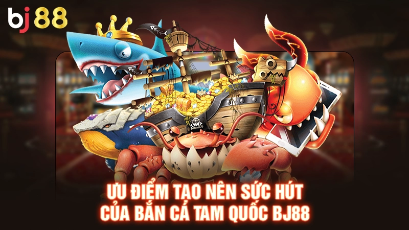 Ưu điểm tạo nên sức hút của bắn cá Tam Quốc BJ88